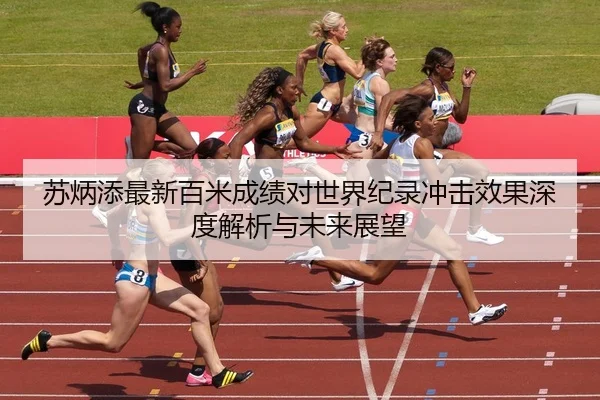 苏炳添最新百米成绩对世界纪录冲击效果深度解析与未来展望